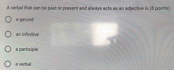 A verbal that can be past or present and always acts as an adjective is (8 points)
a gerund
an infinitive
a participle
a verbal