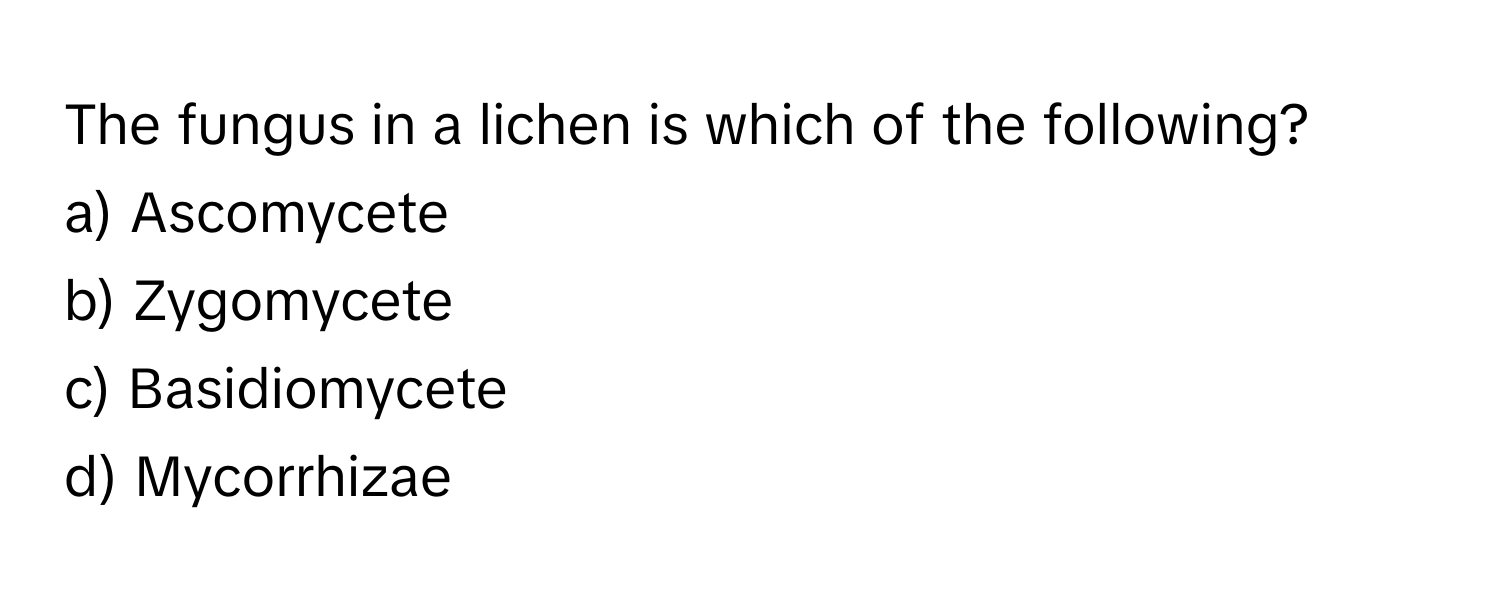 The fungus in a lichen is which of the following? 

a) Ascomycete
b) Zygomycete
c) Basidiomycete
d) Mycorrhizae