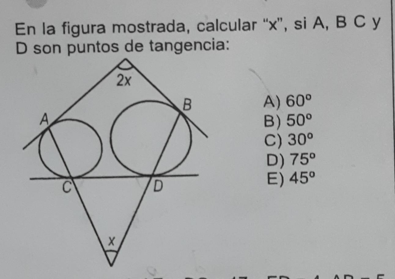 En la figura mostrada, calcular “ x ”, si A, B C y
D son puntos de tangencia:
A) 60°
B) 50°
C) 30°
D) 75°
E) 45°