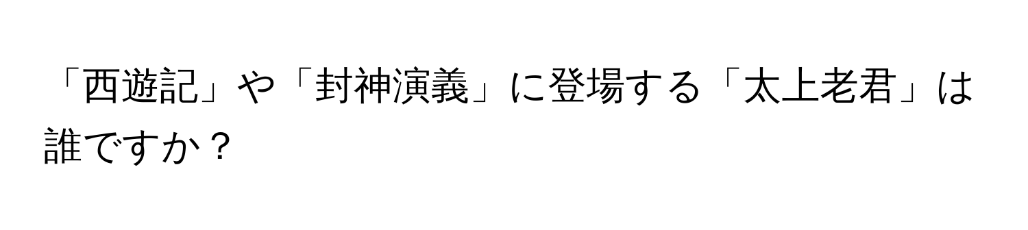 「西遊記」や「封神演義」に登場する「太上老君」は誰ですか？