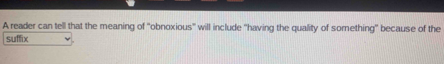 A reader can tell that the meaning of “obnoxious” will include “having the quality of something” because of the 
suffix