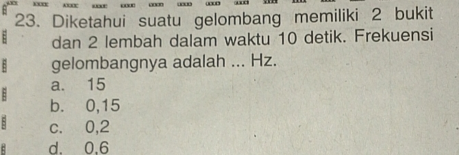 Diketahui suatu gelombang memiliki 2 bukit
dan 2 lembah dalam waktu 10 detik. Frekuensi
gelombangnya adalah ... Hz.
a. 15
b. 0,15
: c. 0,2
d. 0.6