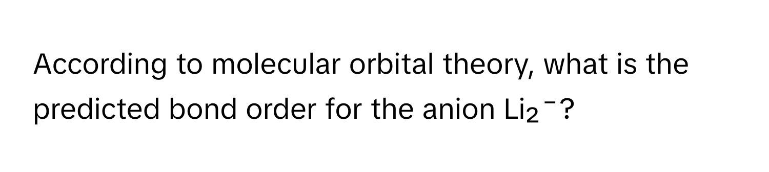 According to molecular orbital theory, what is the predicted bond order for the anion Li₂⁻?