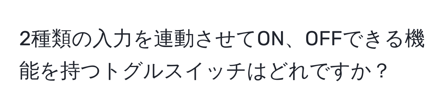 2種類の入力を連動させてON、OFFできる機能を持つトグルスイッチはどれですか？