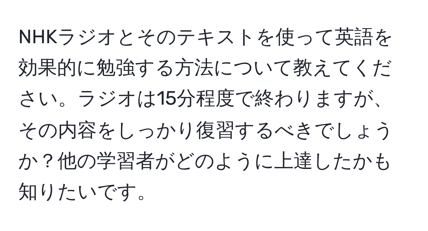 NHKラジオとそのテキストを使って英語を効果的に勉強する方法について教えてください。ラジオは15分程度で終わりますが、その内容をしっかり復習するべきでしょうか？他の学習者がどのように上達したかも知りたいです。