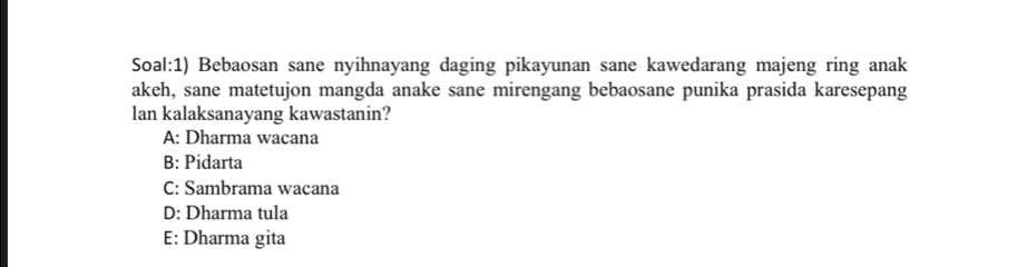 Soal:1) Bebaosan sane nyihnayang daging pikayunan sane kawedarang majeng ring anak
akeh, sane matetujon mangda anake sane mirengang bebaosane punika prasida karesepang
lan kalaksanayang kawastanin?
A: Dharma wacana
B: Pidarta
C: Sambrama wacana
D: Dharma tula
E: Dharma gita