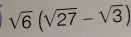 sqrt(6)(sqrt(27)-sqrt(3))