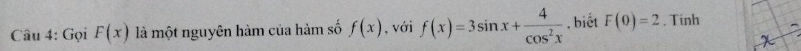 Gọi F(x) là một nguyên hàm của hàm số f(x) , với f(x)=3sin x+ 4/cos^2x  , biết F(0)=2. Tính