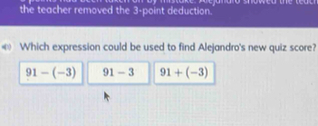 the teacher removed the 3 -point deduction. ake: Aejandio showed the te a t 
«《 Which expression could be used to find Alejandro's new quiz score?
91-(-3) 91-3 91+(-3)