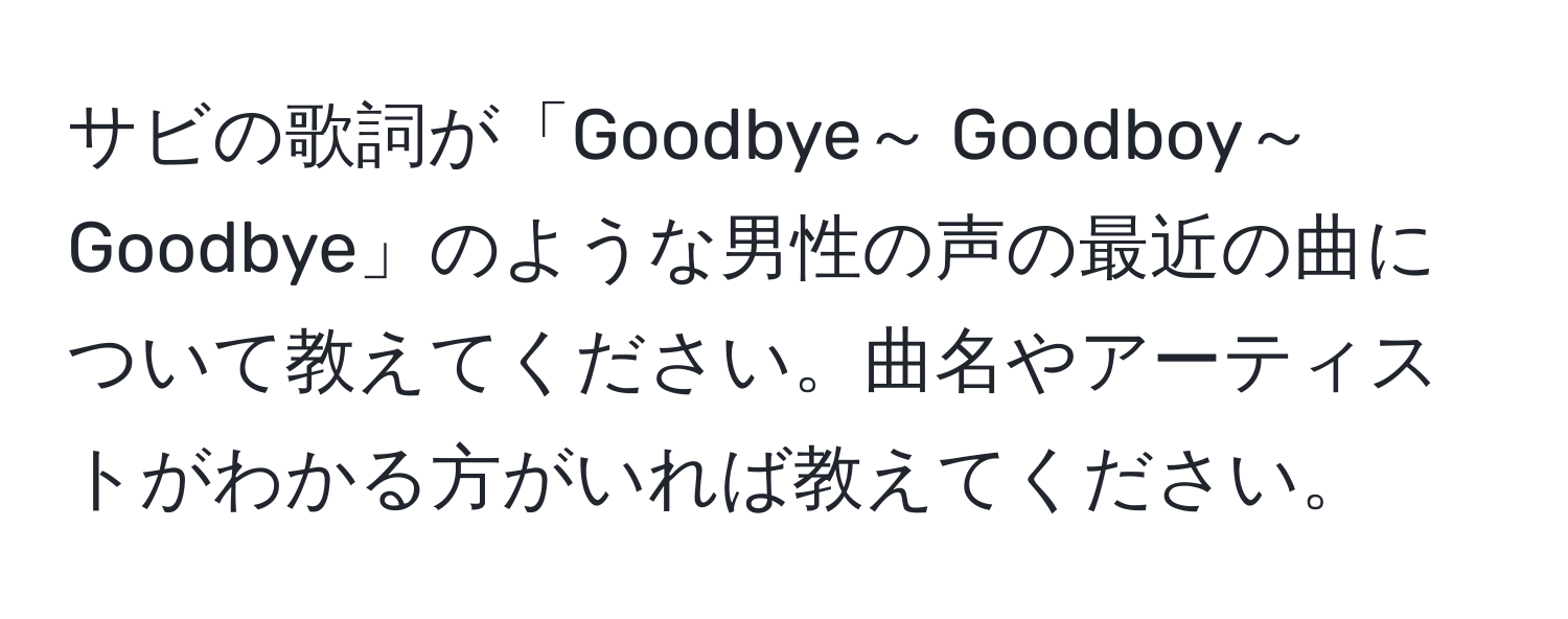 サビの歌詞が「Goodbye～ Goodboy～　Goodbye」のような男性の声の最近の曲について教えてください。曲名やアーティストがわかる方がいれば教えてください。