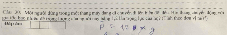 Một người đứng trong một thang máy đang di chuyển đi lên biến đổi đều. Hỏi thang chuyển động với 
gia tốc bao nhiêu đề trọng lượng của người này bằng 1,2 lần trọng lực của họ? (Tính theo đơn vim/s^2)
Đáp án: