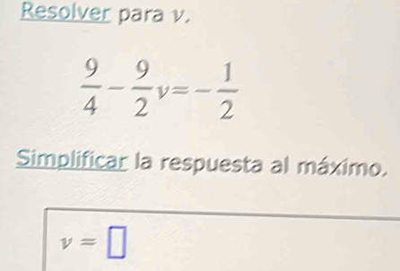 Resolver para v.
 9/4 - 9/2  v=- 1/2 
Simplificar la respuesta al máximo.
v=□