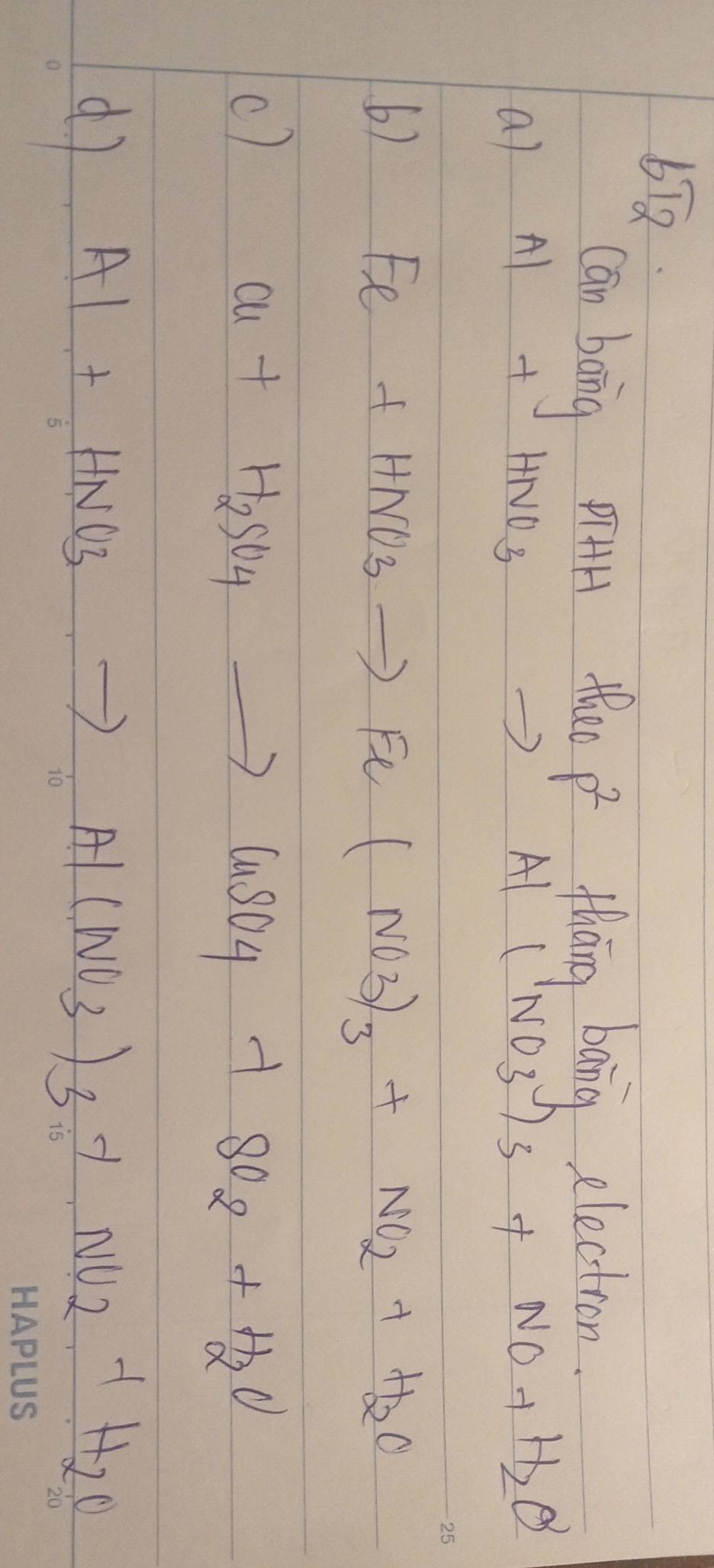 bT_2 
Can bang piHH theo p^2 thāng bang electron.
a) Al+HNO_3to Al(NO_3)_3+NO+H_2O
6)
Fe+HNO_3to Fe(NO_3)_3+NO_2+H_2O
c)
Cu+H_2SO_4to CuSO_4+SO_2+H_2O
Al+HNO_3to Al(NO_3)_3+NO_2+H_2O