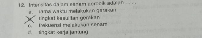 Intensitas dalam senam aerobik adalah . . . .
a. lama waktu melakukan gerakan
tingkat kesulitan gerakan
c. frekuensi melakukan senam
d. tingkat kerja jantung