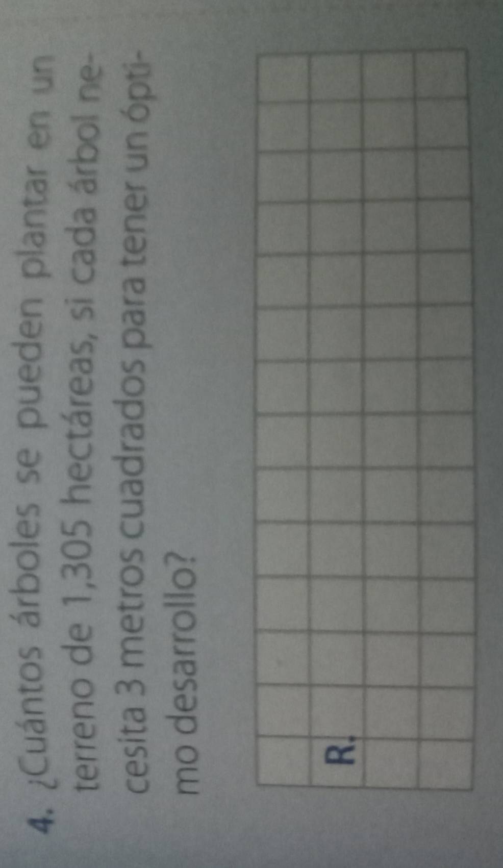¿Cuántos árboles se pueden plantar en un 
terreno de 1,305 hectáreas, si cada árbol ne- 
cesita 3 metros cuadrados para tener un ópti- 
mo desarrollo? 
R.