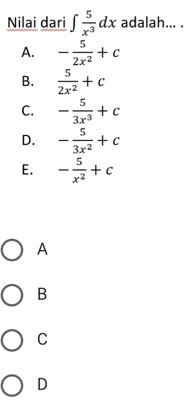 Nilai dari ∈t  5/x^3 dx adalah... .
A. - 5/2x^2 +c
B.  5/2x^2 +c
C. - 5/3x^3 +c
D. - 5/3x^2 +c
E. - 5/x^2 +c
A
B
C
D