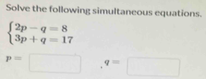 Solve the following simultaneous equations.
beginarrayl 2p-q=8 3p+q=17endarray.
p=□ q=□