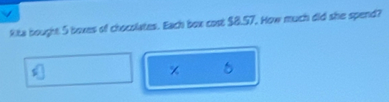 Rita bought 5 boxes of chocolates. Each box cost $8.57. How much did she spend?
% 5