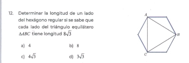 Determinar la longitud de un lado
del hexágono regular si se sabe que
cada lado del triángulo equilátero
△ ABC tiene longitud 8sqrt(3)
a) 4 b) 8
c) 4sqrt(3) d) 3sqrt(3)