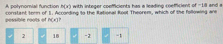 A polynomial function h(x) with integer coefficients has a leading coefficient of -18 and a
constant term of 1. According to the Rational Root Theorem, which of the following are
possible roots of h(x) ?
2
18
-2 -1