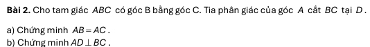 Cho tam giác ABC có góc B bằng góc C. Tia phân giác của góc A cắt BC tại D. 
a) Chứng minh AB=AC. 
b) Chứng minh AD⊥ BC.