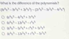 What is the difference of the polynomials?
(8^8x^3-9x^5y^4+3x^4y^5)-(2y^4x^5-5y^3x^6-4y^5y^4)
6v^4s^3-4r^5s^4+7r^4s^5
6v^0x^3-13x^5x^4-4^4x^5
8v^6x^3-5v^5x^4+4^4x^8+5v^3x^6
8^5x^3-13x^5x^4+t^4x^5-5t^3x^6