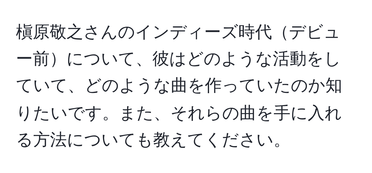 槇原敬之さんのインディーズ時代デビュー前について、彼はどのような活動をしていて、どのような曲を作っていたのか知りたいです。また、それらの曲を手に入れる方法についても教えてください。