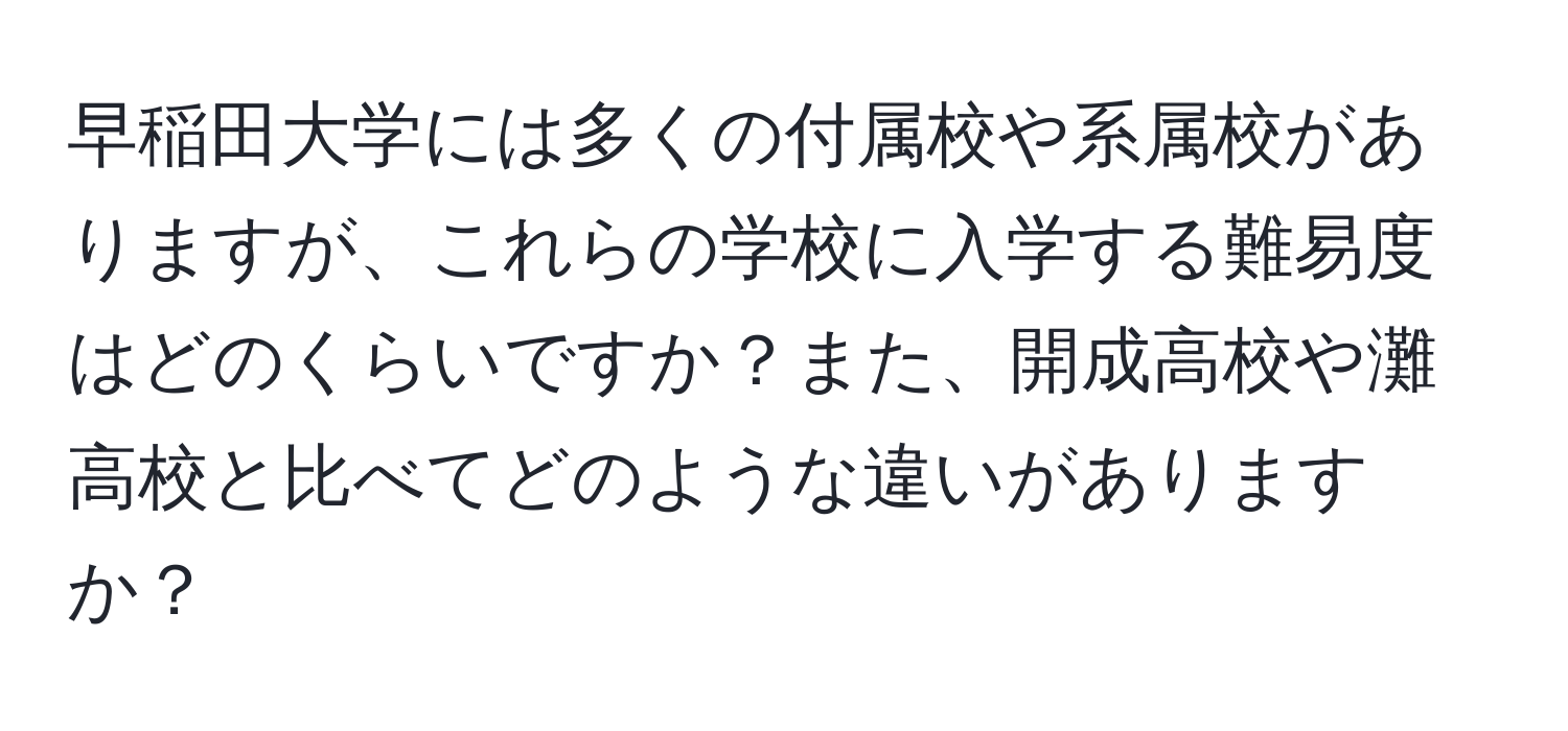 早稲田大学には多くの付属校や系属校がありますが、これらの学校に入学する難易度はどのくらいですか？また、開成高校や灘高校と比べてどのような違いがありますか？