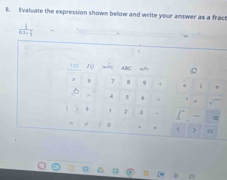 Evaluate the expression shown below and write your answer as a fract
frac 30.5+ 1/5 
123 f() ∞≠ ABC a3y 
r y 7 8 9 ÷ e i 
> 4 5 6 χ 
( ) s 1 2 3 -
x
≈
0
+ < >