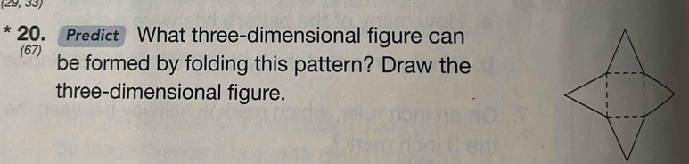 (29,33)
* 20. Predict What three-dimensional figure can 
(67) be formed by folding this pattern? Draw the 
three-dimensional figure.