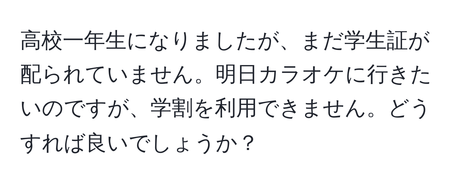 高校一年生になりましたが、まだ学生証が配られていません。明日カラオケに行きたいのですが、学割を利用できません。どうすれば良いでしょうか？