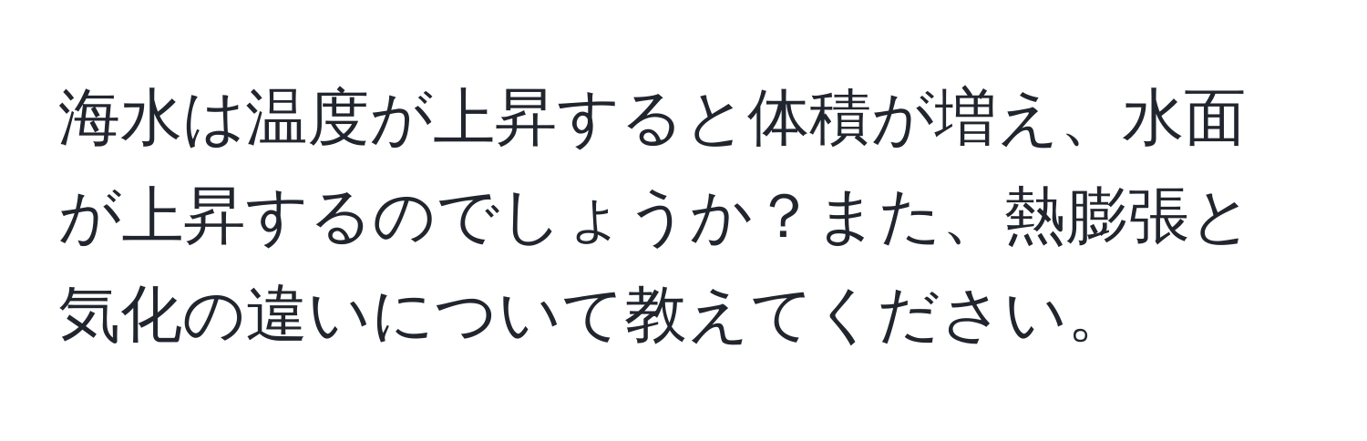 海水は温度が上昇すると体積が増え、水面が上昇するのでしょうか？また、熱膨張と気化の違いについて教えてください。