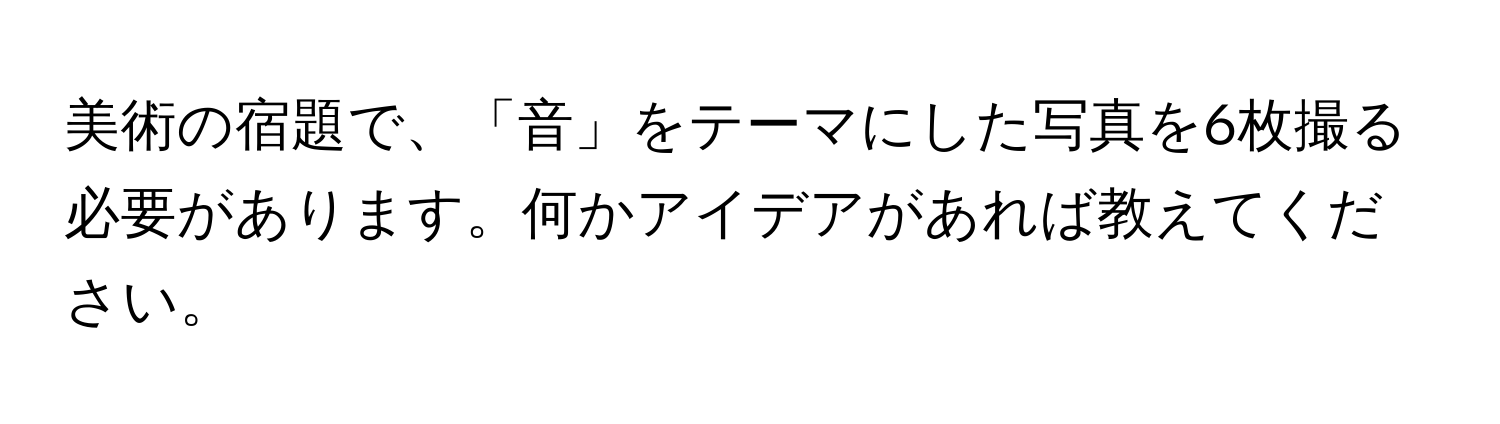 美術の宿題で、「音」をテーマにした写真を6枚撮る必要があります。何かアイデアがあれば教えてください。