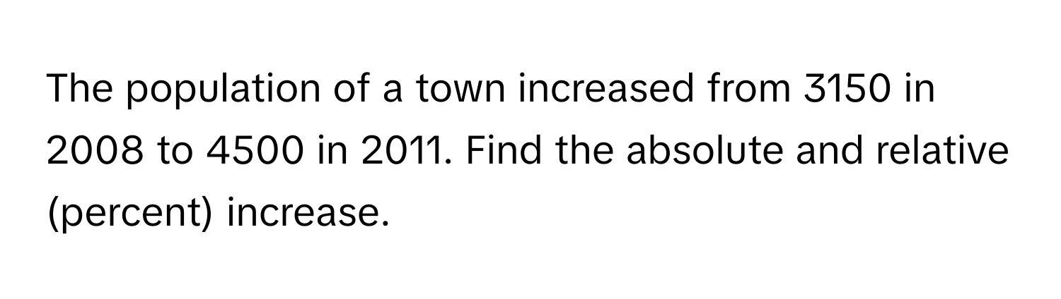 The population of a town increased from 3150 in 2008 to 4500 in 2011. Find the absolute and relative (percent) increase.