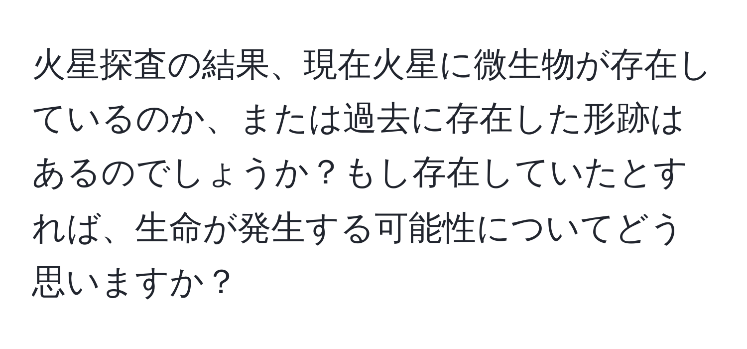 火星探査の結果、現在火星に微生物が存在しているのか、または過去に存在した形跡はあるのでしょうか？もし存在していたとすれば、生命が発生する可能性についてどう思いますか？