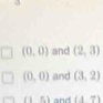 (0,0) and (2,3)
(0,0) and (3,2)
(15) and (4,7)