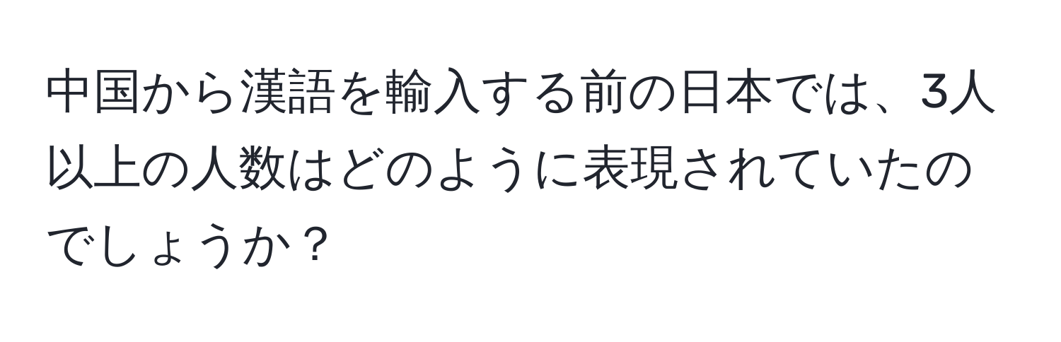 中国から漢語を輸入する前の日本では、3人以上の人数はどのように表現されていたのでしょうか？