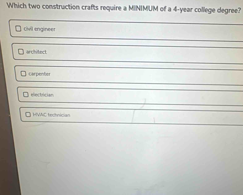 Which two construction crafts require a MINIMUM of a 4-year college degree?
civil engineer
architect
carpenter
electrician
HVAC technician