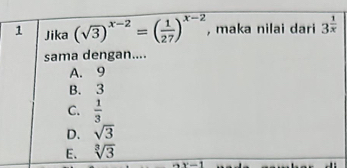 Jika (sqrt(3))^x-2=( 1/27 )^x-2 , maka nilai dari 3^(frac 1)x
sama dengan....
A. 9
B. 3
C.  1/3 
D. sqrt(3)
E. sqrt[3](3)
_ 