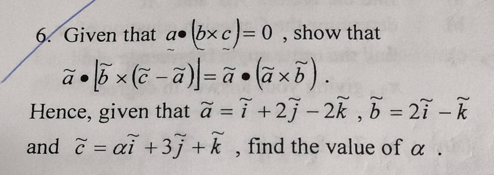 Given that a· (b* c)=0 , show that
beginarrayr sim  aendarray · [vector b* (widehat c-widehat a)|=widehat a* widehat a* widehat b). 
Hence, given that widehat a=widehat i+2widehat j-2widehat k, widehat b=2overleftrightarrow i-widehat k
and widehat c=alpha widehat i+3overset j+widehat k , find the value of α.