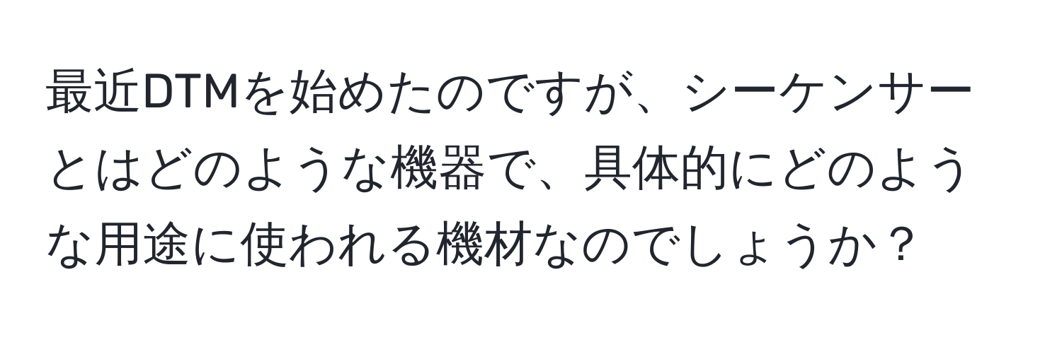 最近DTMを始めたのですが、シーケンサーとはどのような機器で、具体的にどのような用途に使われる機材なのでしょうか？