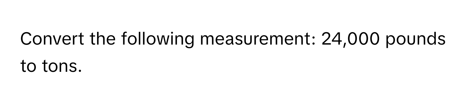 Convert the following measurement: 24,000 pounds to tons.