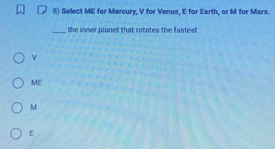 Select ME for Mercury, V for Venus, E for Earth, or M for Mars.
_the inner planet that rotates the fastest
v
ME
M
E