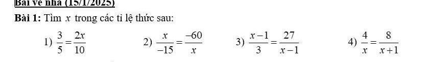 Bải Về nha (15/1/2025) 
Bài 1: Tìm x trong các tỉ lệ thức sau: 
1)  3/5 = 2x/10  2)  x/-15 = (-60)/x  3)  (x-1)/3 = 27/x-1  4)  4/x = 8/x+1 