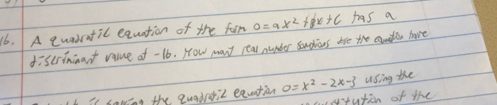 A quadratic equation of the forn 0=ax^2+Bx+c has a 
discrininant value of -16. How many real numder sondious lofe the canation have 
Is sowing the quadroriz exuation 0=x^2-2x-3 using the 
stution of the