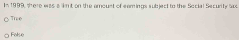 In 1999, there was a limit on the amount of earnings subject to the Social Security tax.
True
False