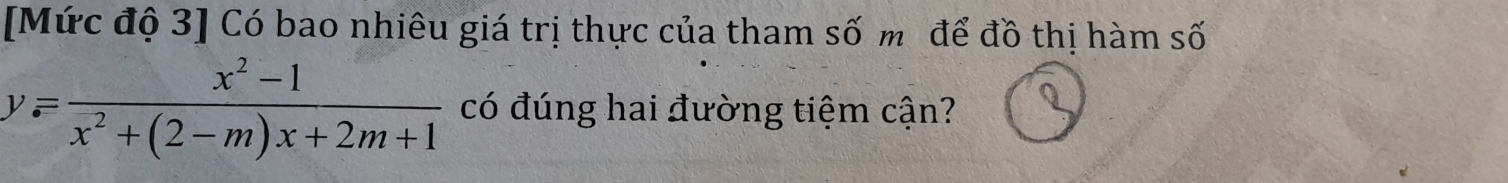 [Mức độ 3] Có bao nhiêu giá trị thực của tham số m để đồ thị hàm số
y= (x^2-1)/x^2+(2-m)x+2m+1  có đúng hai đường tiệm cận?