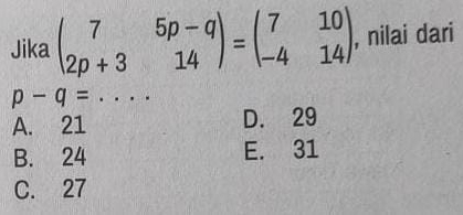 Jika beginpmatrix 7&5p-q 2p+3&14endpmatrix =beginpmatrix 7&10 -4&14endpmatrix , nilai dari
p-q=. . ..
A. 21 D. 29
B. 24 E. 31
C. 27