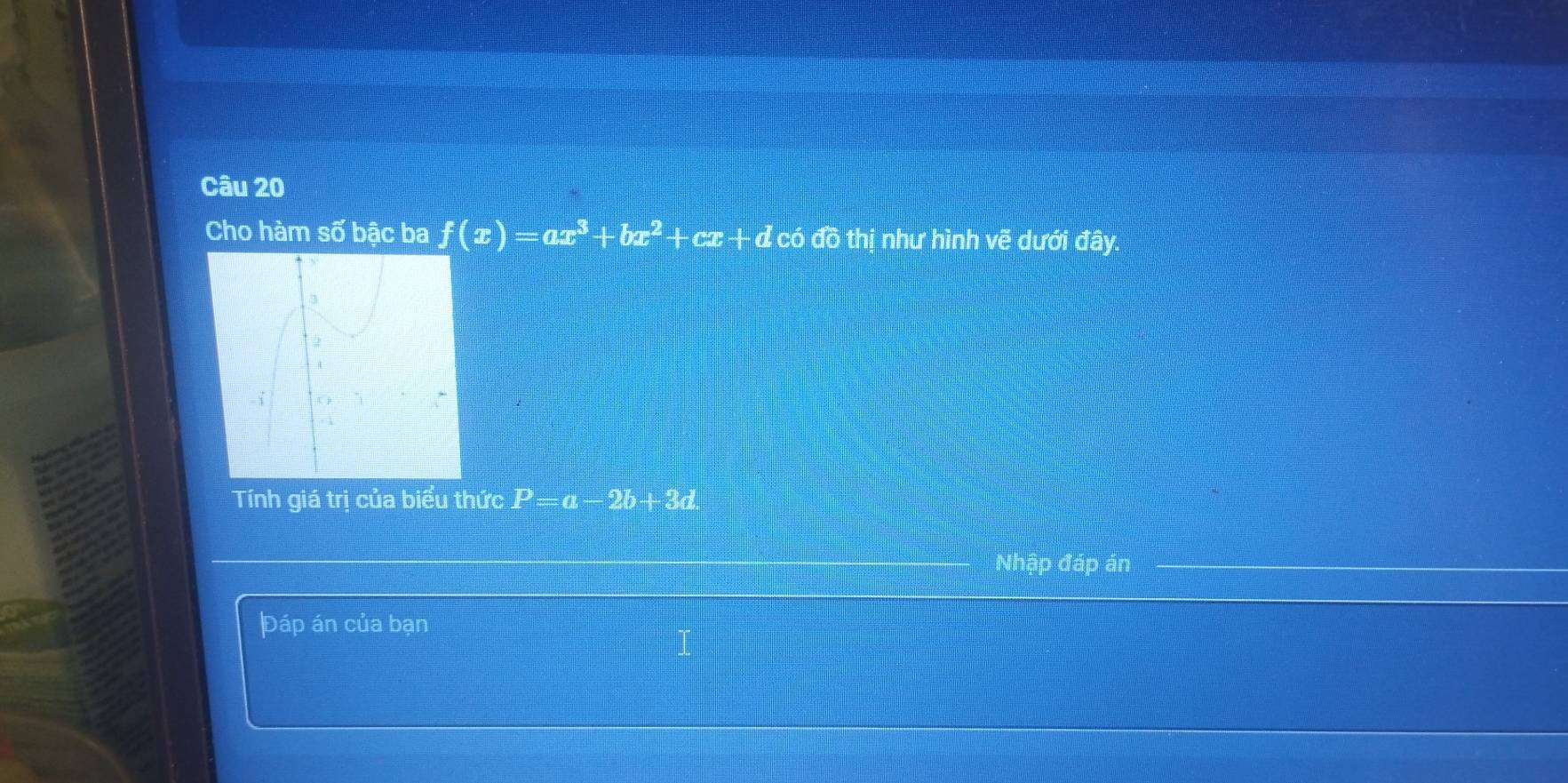 Cho hàm số bậc ba f(x)=ax^3+bx^2+cx+d có đồ thị như hình vẽ dưới đây.
Tính giá trị của biểu thức P=a-2b+3d. 
Nhập đáp án
Đáp án của bạn