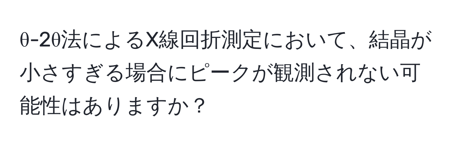θ-2θ法によるX線回折測定において、結晶が小さすぎる場合にピークが観測されない可能性はありますか？